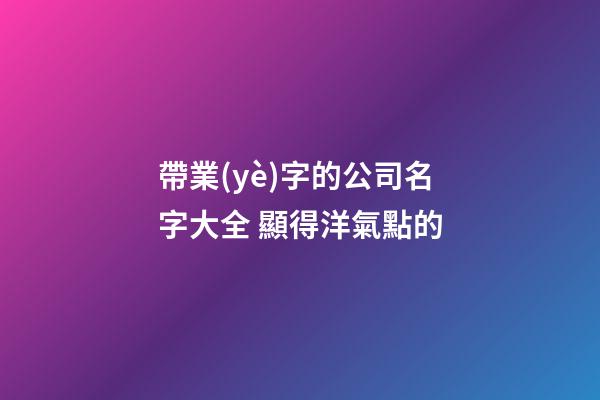 帶業(yè)字的公司名字大全 顯得洋氣點的-第1張-公司起名-玄機派